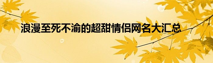 浪漫至死不渝的超甜情侣网名大汇总