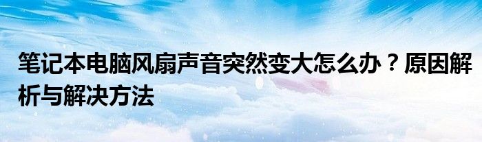 笔记本电脑风扇声音突然变大怎么办？原因解析与解决方法