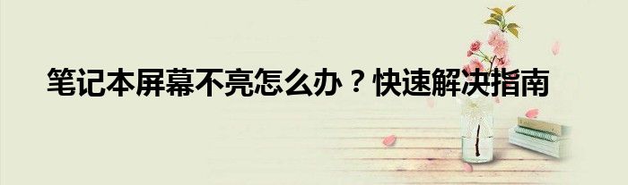笔记本屏幕不亮怎么办？快速解决指南