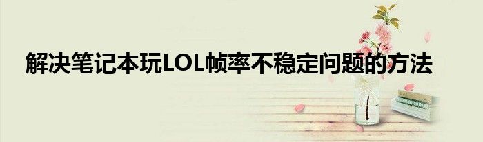 解决笔记本玩LOL帧率不稳定问题的方法