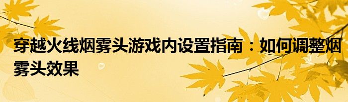 穿越火线烟雾头游戏内设置指南：如何调整烟雾头效果
