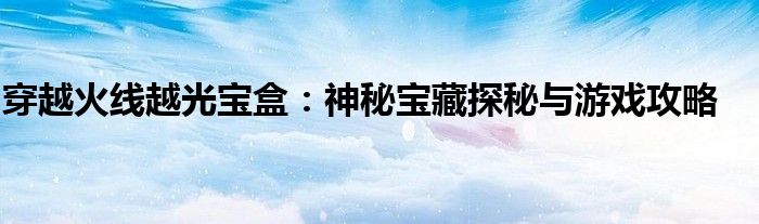 穿越火线越光宝盒：神秘宝藏探秘与游戏攻略