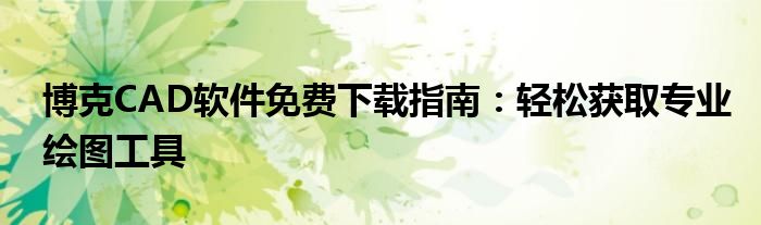博克CAD软件免费下载指南：轻松获取专业绘图工具