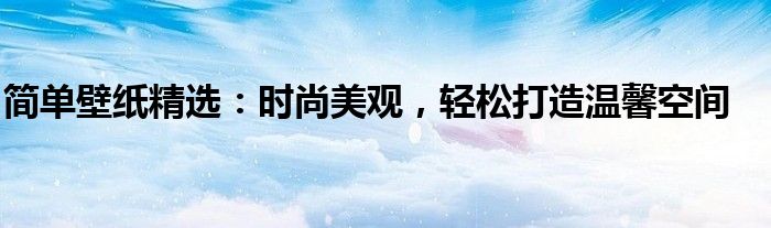 简单壁纸精选：时尚美观，轻松打造温馨空间