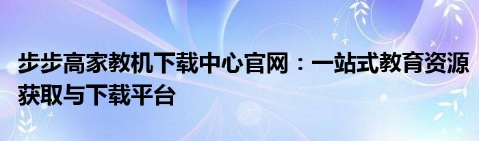 步步高家教机下载中心官网：一站式教育资源获取与下载平台