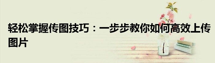 轻松掌握传图技巧：一步步教你如何高效上传图片