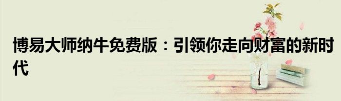 博易大师纳牛免费版：引领你走向财富的新时代