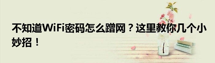 不知道WiFi密码怎么蹭网？这里教你几个小妙招！