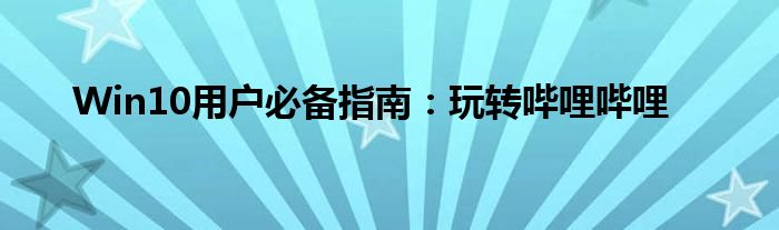 Win10用户必备指南：玩转哔哩哔哩