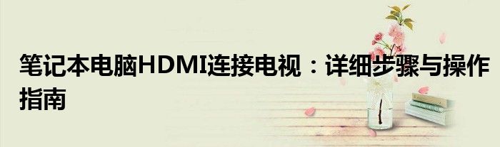 笔记本电脑HDMI连接电视：详细步骤与操作指南