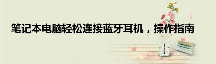 笔记本电脑轻松连接蓝牙耳机，操作指南