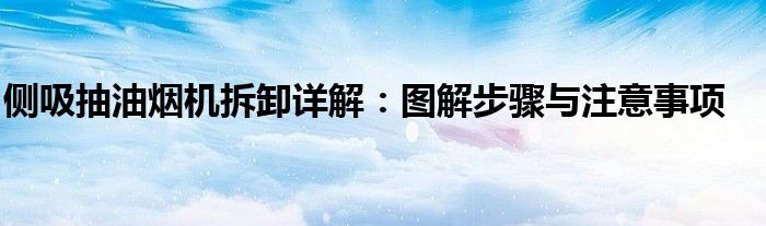 侧吸抽油烟机拆卸详解：图解步骤与注意事项