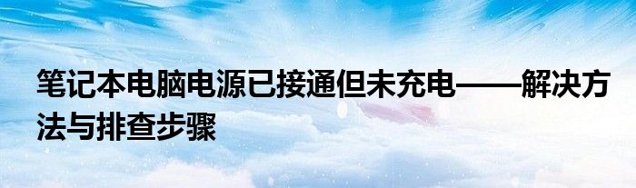 笔记本电脑电源已接通但未充电——解决方法与排查步骤