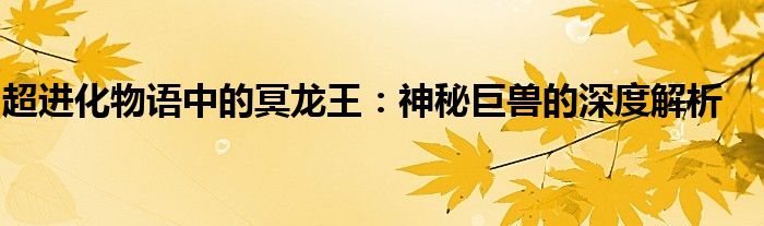 超进化物语中的冥龙王：神秘巨兽的深度解析