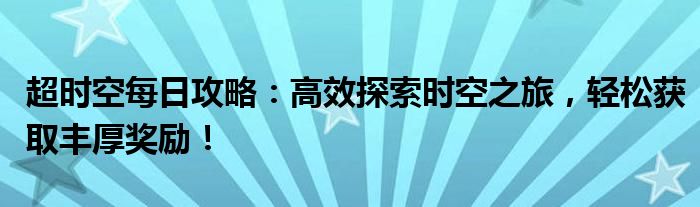 超时空每日攻略：高效探索时空之旅，轻松获取丰厚奖励！