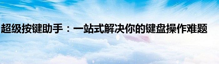 超级按键助手：一站式解决你的键盘操作难题