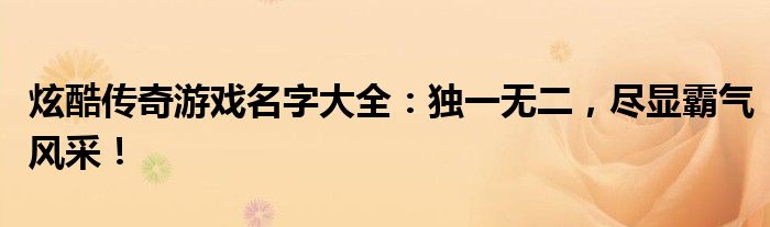 炫酷传奇游戏名字大全：独一无二，尽显霸气风采！