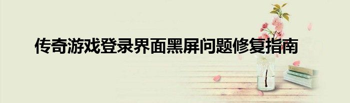 传奇游戏登录界面黑屏问题修复指南