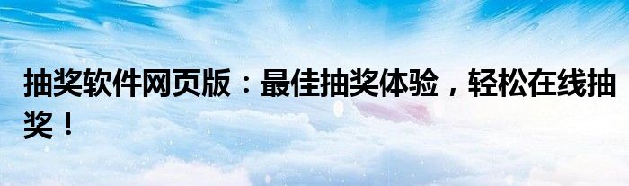 抽奖软件网页版：最佳抽奖体验，轻松在线抽奖！