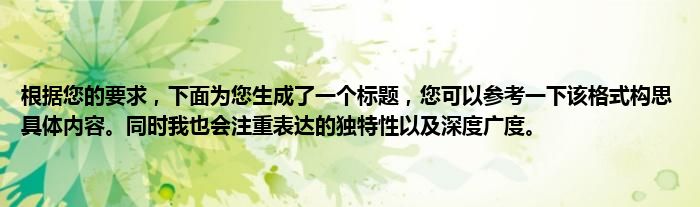根据您的要求，下面为您生成了一个标题，您可以参考一下该格式构思具体内容。同时我也会注重表达的独特性以及深度广度。