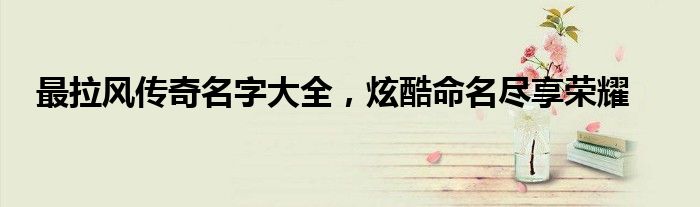 最拉风传奇名字大全，炫酷命名尽享荣耀