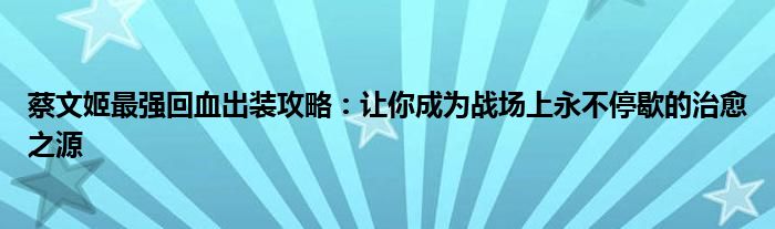蔡文姬最强回血出装攻略：让你成为战场上永不停歇的治愈之源