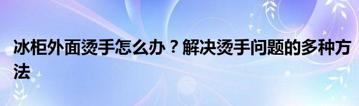 冰柜外面烫手怎么办？解决烫手问题的多种方法