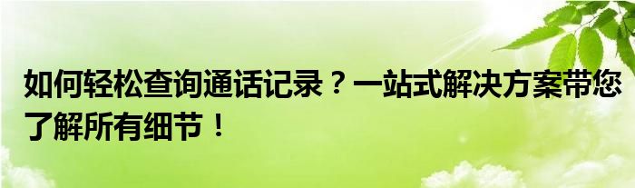 如何轻松查询通话记录？一站式解决方案带您了解所有细节！
