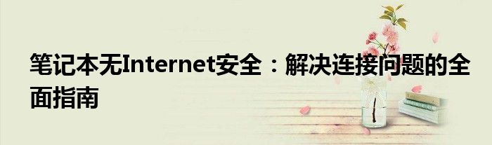 笔记本无Internet安全：解决连接问题的全面指南