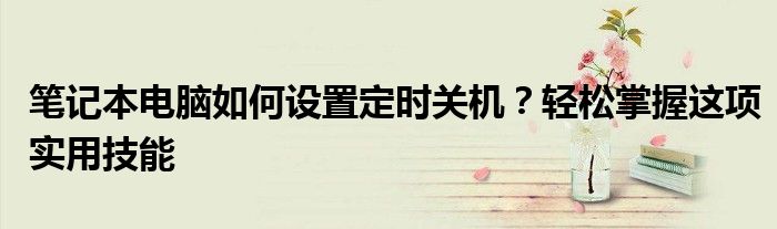 笔记本电脑如何设置定时关机？轻松掌握这项实用技能