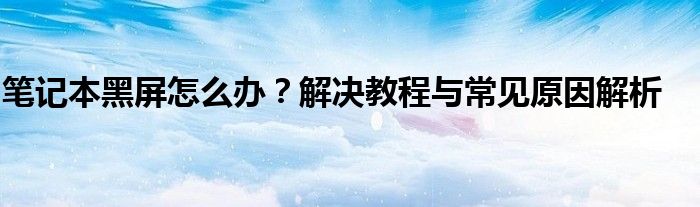 笔记本黑屏怎么办？解决教程与常见原因解析