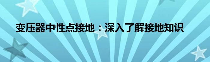 变压器中性点接地：深入了解接地知识