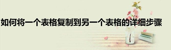 如何将一个表格复制到另一个表格的详细步骤