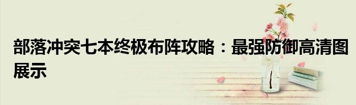 部落冲突七本终极布阵攻略：最强防御高清图展示