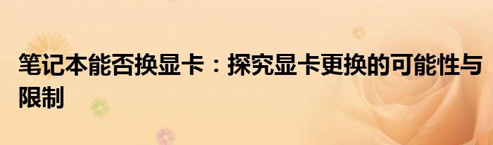 笔记本能否换显卡：探究显卡更换的可能性与限制