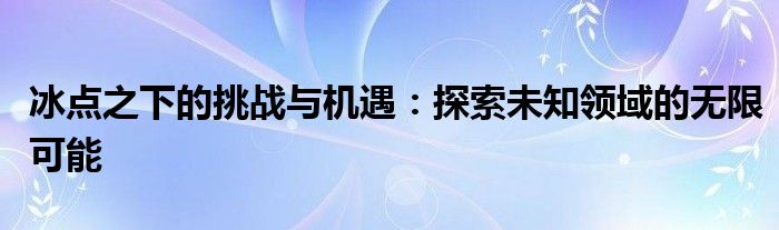 冰点之下的挑战与机遇：探索未知领域的无限可能