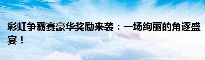彩虹争霸赛豪华奖励来袭：一场绚丽的角逐盛宴！