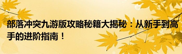 部落冲突九游版攻略秘籍大揭秘：从新手到高手的进阶指南！