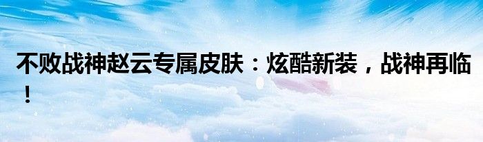 不败战神赵云专属皮肤：炫酷新装，战神再临！