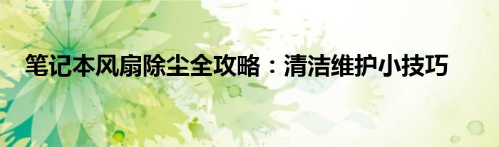 笔记本风扇除尘全攻略：清洁维护小技巧