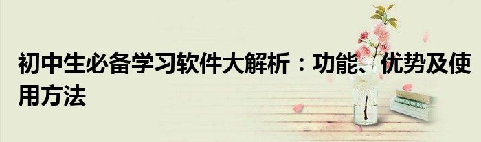 初中生必备学习软件大解析：功能、优势及使用方法