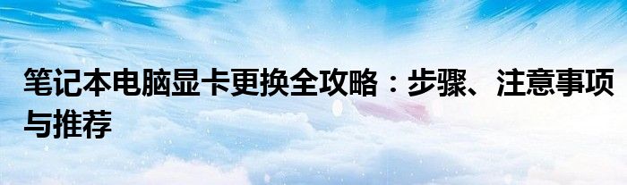 笔记本电脑显卡更换全攻略：步骤、注意事项与推荐