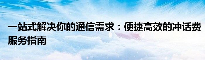 一站式解决你的通信需求：便捷高效的冲话费服务指南