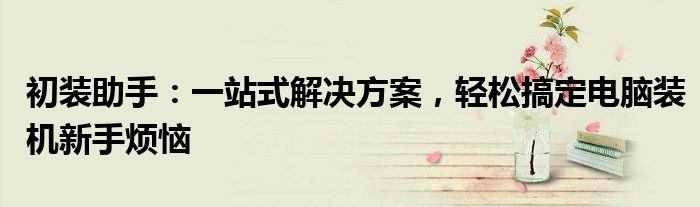 初装助手：一站式解决方案，轻松搞定电脑装机新手烦恼