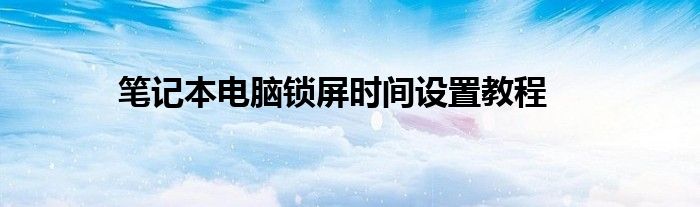 笔记本电脑锁屏时间设置教程