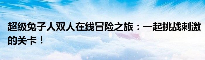 超级兔子人双人在线冒险之旅：一起挑战刺激的关卡！