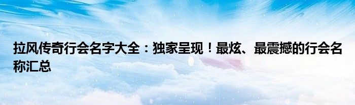 拉风传奇行会名字大全：独家呈现！最炫、最震撼的行会名称汇总