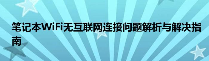 笔记本WiFi无互联网连接问题解析与解决指南