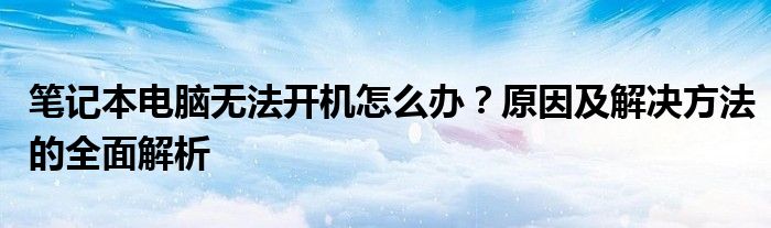 笔记本电脑无法开机怎么办？原因及解决方法的全面解析