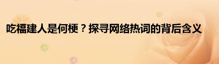 吃福建人是何梗？探寻网络热词的背后含义